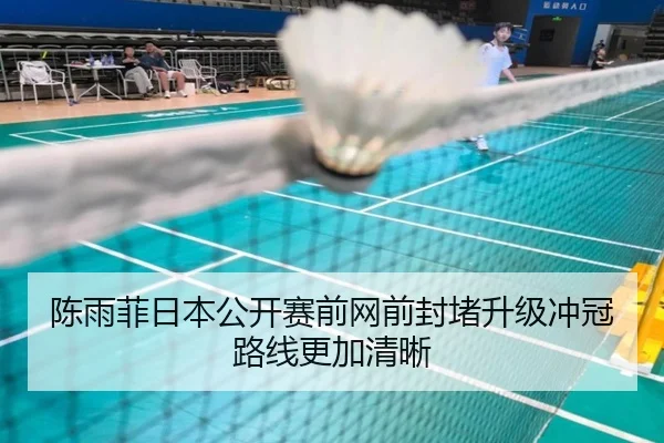 陈雨菲日本公开赛前网前封堵升级冲冠路线更加清晰