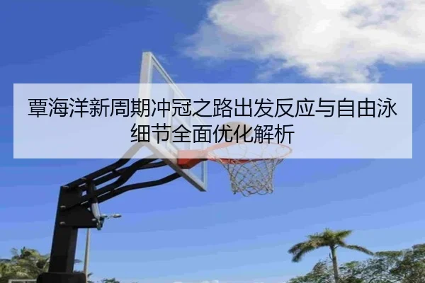 覃海洋新周期冲冠之路出发反应与自由泳细节全面优化解析